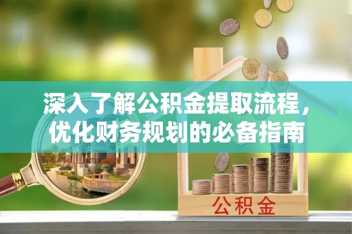 中西深入了解公积金提取流程，优化财务规划的必备指南