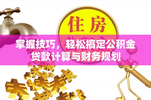 中西掌握技巧，轻松搞定公积金贷款计算与财务规划