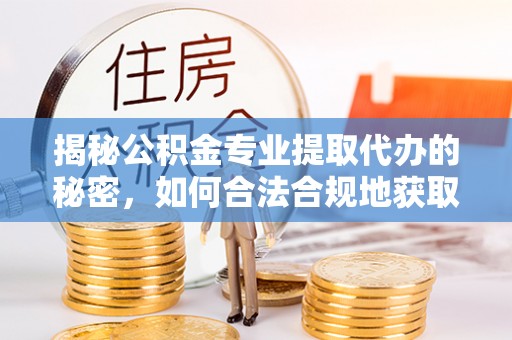 中西揭秘公积金专业提取代办的秘密，如何合法合规地获取你的住房基金？