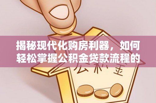 中西揭秘现代化购房利器，如何轻松掌握公积金贷款流程的每一个细节