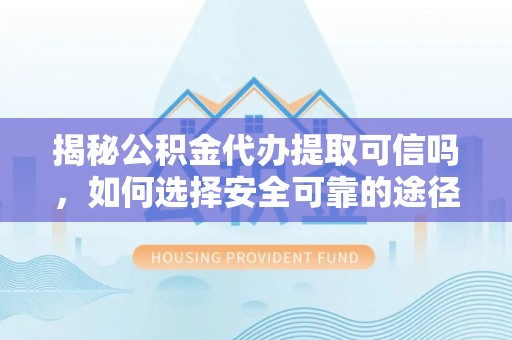 中西揭秘公积金代办提取可信吗，如何选择安全可靠的途径