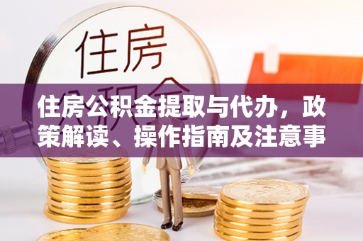 中西住房公积金提取与代办，政策解读、操作指南及注意事项