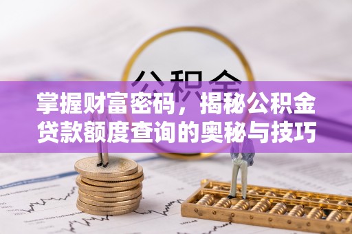 中西掌握财富密码，揭秘公积金贷款额度查询的奥秘与技巧