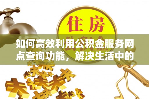 中西如何高效利用公积金服务网点查询功能，解决生活中的资金难题