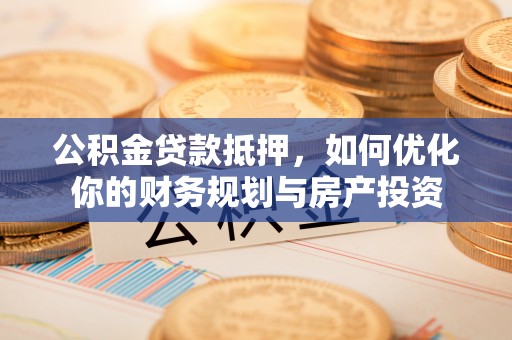 中西公积金贷款抵押，如何优化你的财务规划与房产投资