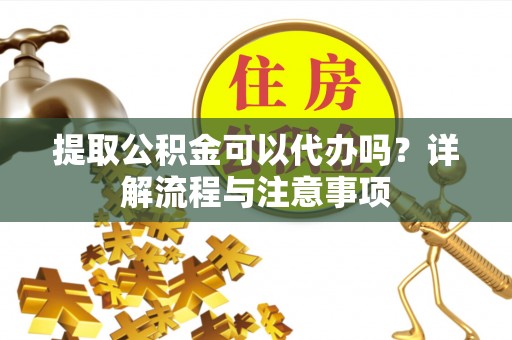 中西提取公积金可以代办吗？详解流程与注意事项