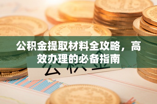 中西公积金提取材料全攻略，高效办理的必备指南