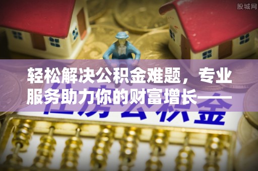 中西轻松解决公积金难题，专业服务助力你的财富增长——代办公积金提取