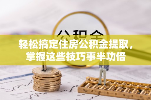 中西轻松搞定住房公积金提取，掌握这些技巧事半功倍