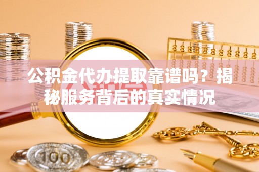 中西公积金代办提取靠谱吗？揭秘服务背后的真实情况