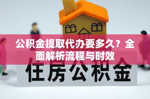 中西公积金提取代办要多久？全面解析流程与时效
