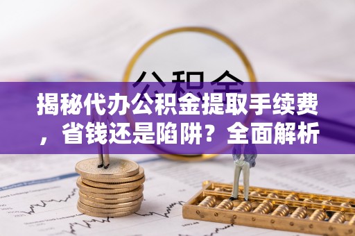 中西揭秘代办公积金提取手续费，省钱还是陷阱？全面解析与避坑指南