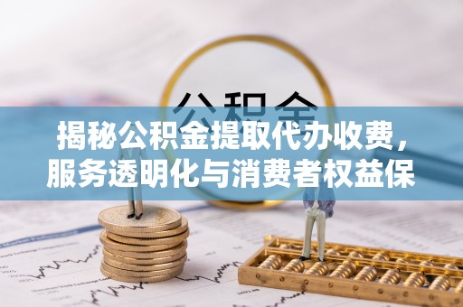 中西揭秘公积金提取代办收费，服务透明化与消费者权益保障