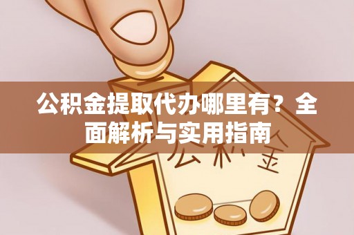 中西公积金提取代办哪里有？全面解析与实用指南