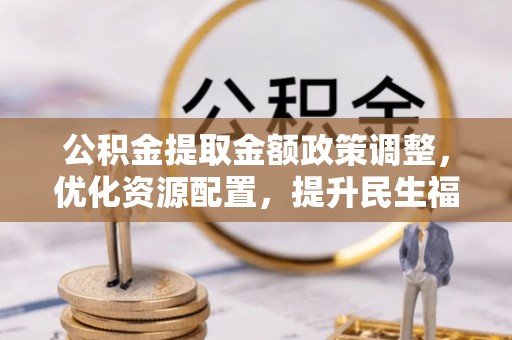 中西公积金提取金额政策调整，优化资源配置，提升民生福祉