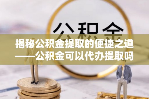中西揭秘公积金提取的便捷之道——公积金可以代办提取吗？