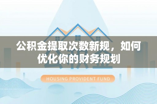 中西公积金提取次数新规，如何优化你的财务规划
