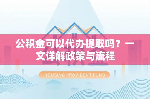 中西公积金可以代办提取吗？一文详解政策与流程