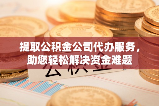 中西提取公积金公司代办服务，助您轻松解决资金难题