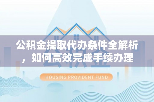 中西公积金提取代办条件全解析，如何高效完成手续办理