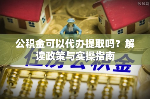 中西公积金可以代办提取吗？解读政策与实操指南