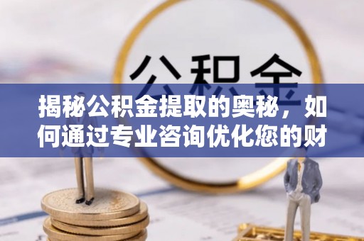 中西揭秘公积金提取的奥秘，如何通过专业咨询优化您的财务规划