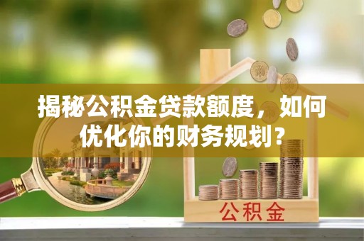 中西揭秘公积金贷款额度，如何优化你的财务规划？
