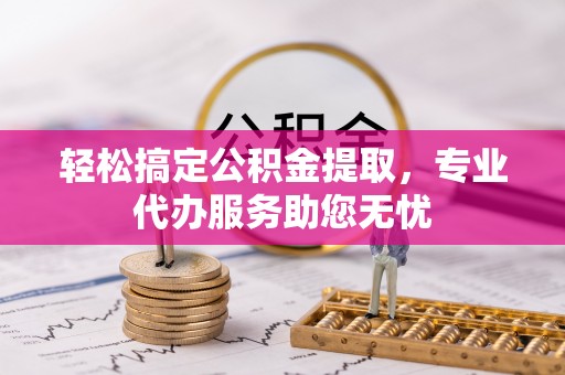 中西轻松搞定公积金提取，专业代办服务助您无忧