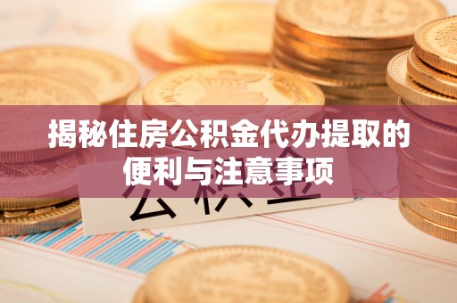 中西揭秘住房公积金代办提取的便利与注意事项