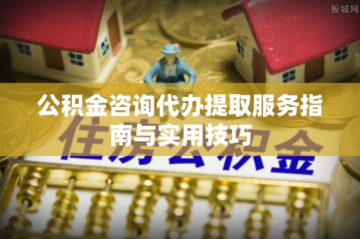 中西公积金咨询代办提取服务指南与实用技巧