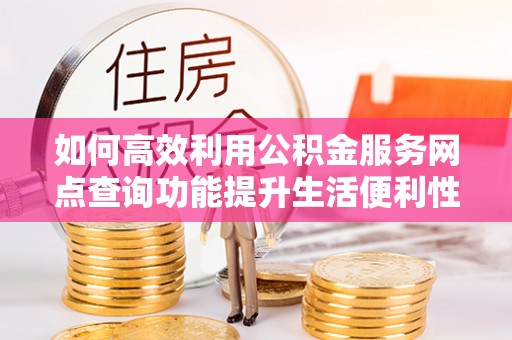 中西如何高效利用公积金服务网点查询功能提升生活便利性