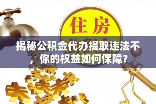 中西揭秘公积金代办提取违法不，你的权益如何保障？