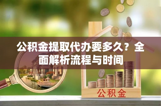 中西公积金提取代办要多久？全面解析流程与时间